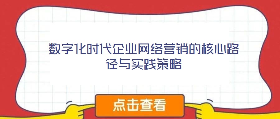 數(shù)字化時(shí)代企業(yè)網(wǎng)絡(luò)營(yíng)銷(xiāo)的核心路徑與實(shí)踐策略