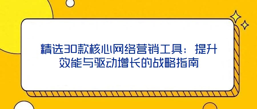 精選30款核心網(wǎng)絡營銷工具:提升效能與驅(qū)動增長的戰(zhàn)略指南