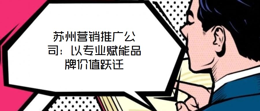 蘇州營銷推廣公司:以專業賦能品牌價值躍遷