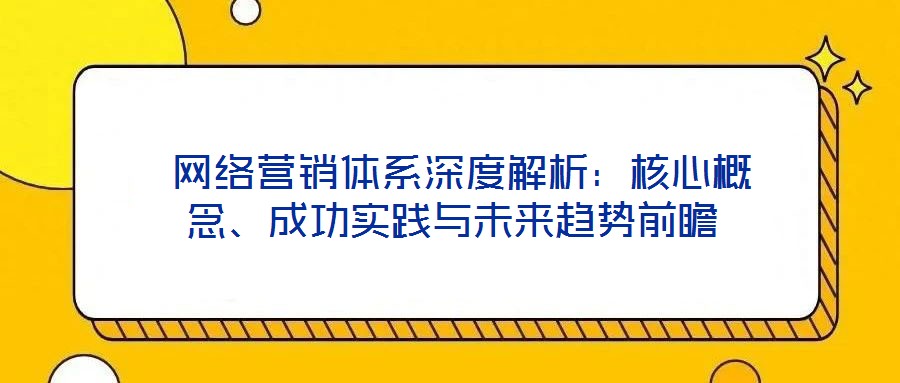 網絡營銷體系深度解析:核心概念、成功實踐與未來趨勢前瞻