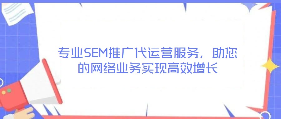 專業SEM推廣代運營服務,助您的網絡業務實現高效增長