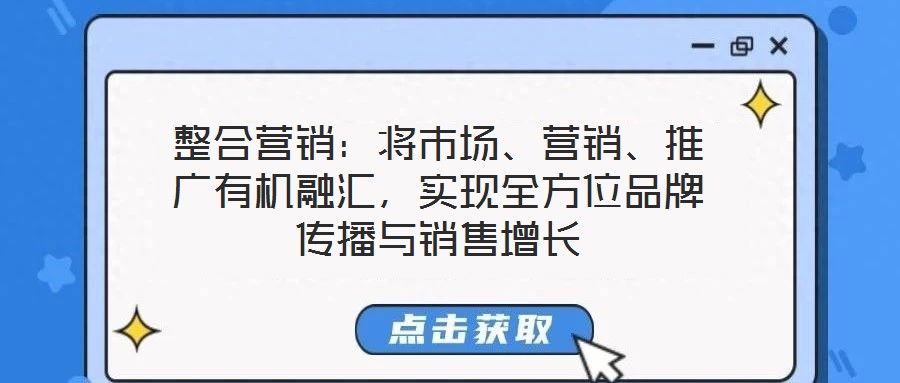整合營銷:將市場、營銷、推廣有機(jī)融匯,實(shí)現(xiàn)全方位品牌傳播與銷售增長