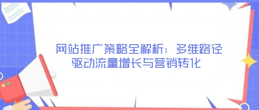 網(wǎng)站推廣策略全解析:多維路徑驅(qū)動(dòng)流量增長(zhǎng)與營(yíng)銷轉(zhuǎn)化