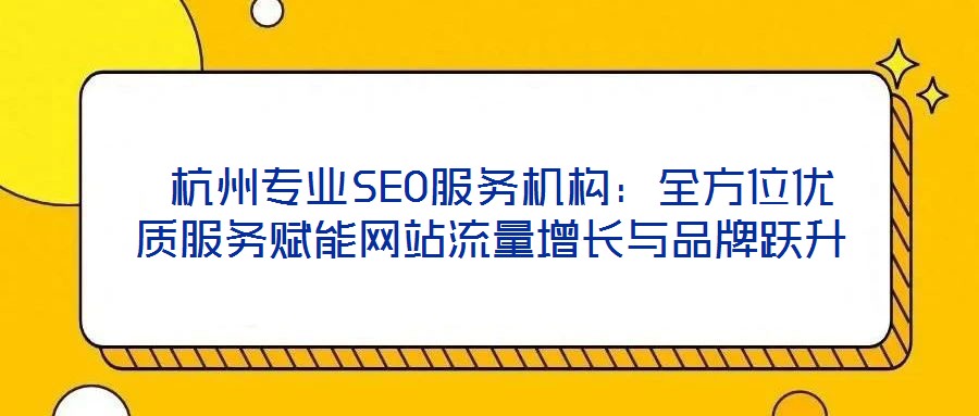 杭州專業SEO服務機構:全方位優質服務賦能網站流量增長與品牌躍升