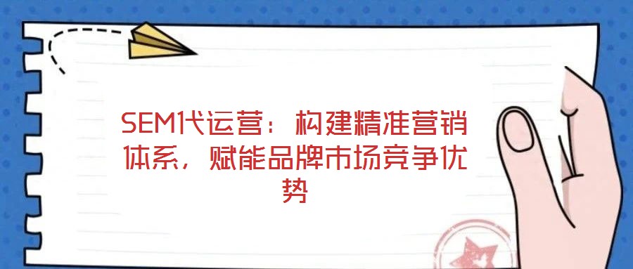 SEM代運營：構建精準營銷體系，賦能品牌市場競爭優勢