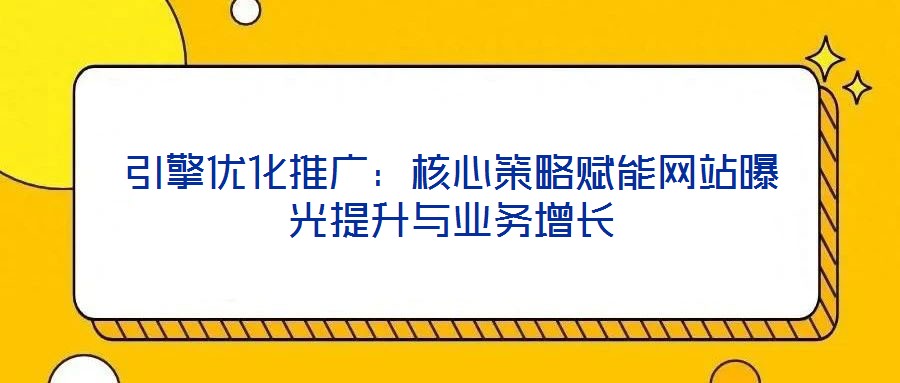 引擎優化推廣:核心策略賦能網站曝光提升與業務增長