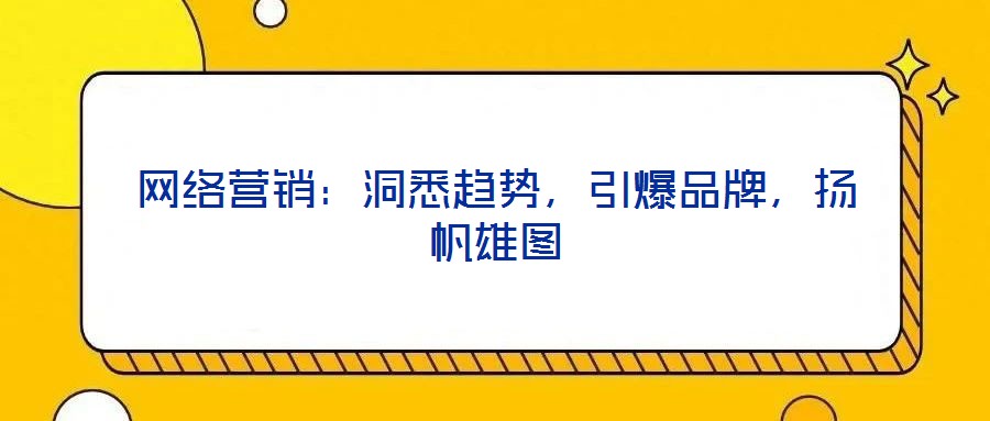 網絡營銷:洞悉趨勢,引爆品牌,揚帆雄圖