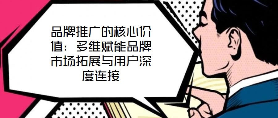 品牌推廣的核心價(jià)值:多維賦能品牌市場(chǎng)拓展與用戶深度連接