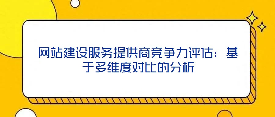 網站建設服務提供商競爭力評估:基于多維度對比的分析