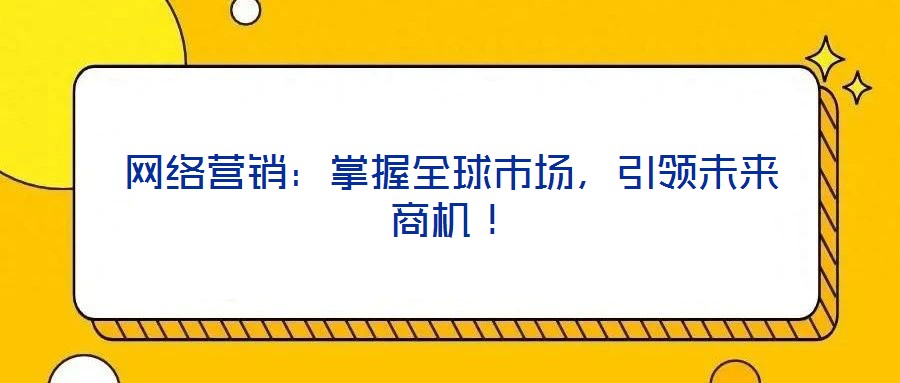 網絡營銷:掌握全球市場,引領未來商機!