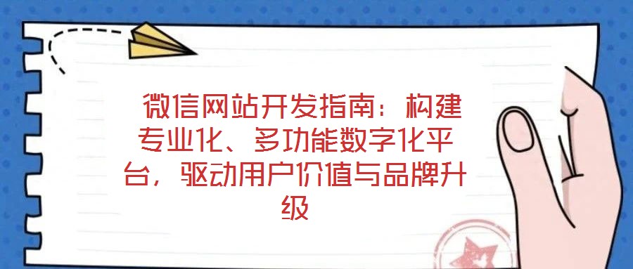  微信網站開發指南：構建專業化、多功能數字化平臺，驅動用戶價值與品牌升級