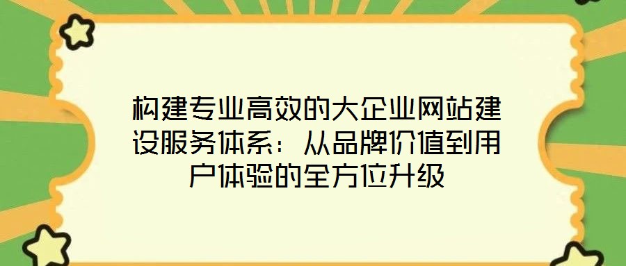 構(gòu)建專業(yè)高效的大企業(yè)網(wǎng)站建設(shè)服務(wù)體系:從品牌價(jià)值到用戶體驗(yàn)的全方位升級