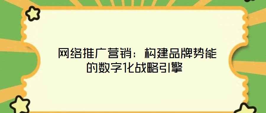 網絡推廣營銷:構建品牌勢能的數字化戰略引擎