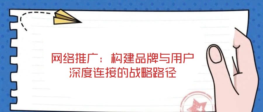 網絡推廣:構建品牌與用戶深度連接的戰略路徑