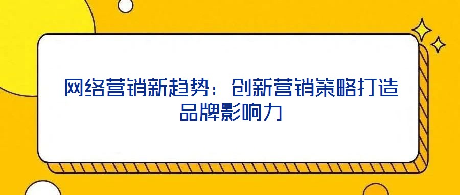 網(wǎng)絡營銷新趨勢:創(chuàng)新營銷策略打造品牌影響力