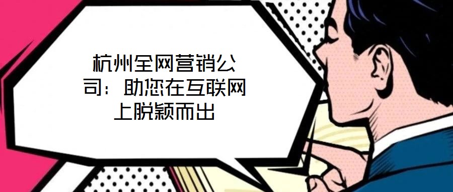 杭州全網營銷公司:助您在互聯網上脫穎而出