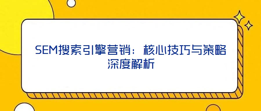 SEM搜索引擎營(yíng)銷(xiāo):核心技巧與策略深度解析