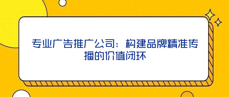 專業(yè)廣告推廣公司:構(gòu)建品牌精準(zhǔn)傳播的價值閉環(huán)