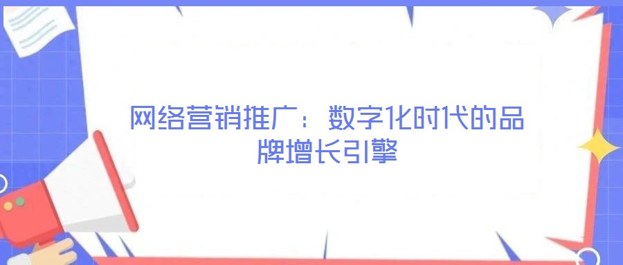 網(wǎng)絡(luò)營銷推廣:數(shù)字化時代的品牌增長引擎