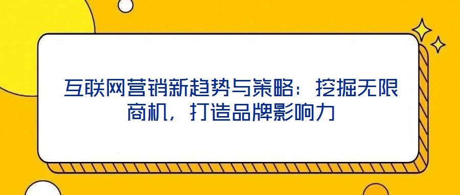 互聯網營銷新趨勢與策略:挖掘無限商機,打造品牌影響力