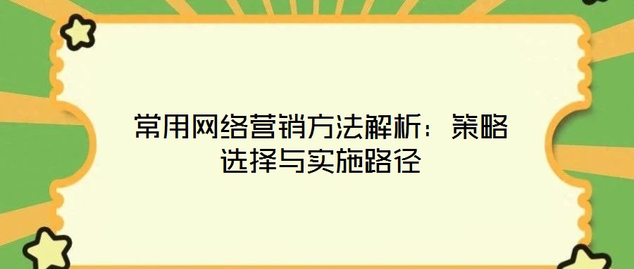 常用網(wǎng)絡(luò)營銷方法解析:策略選擇與實(shí)施路徑