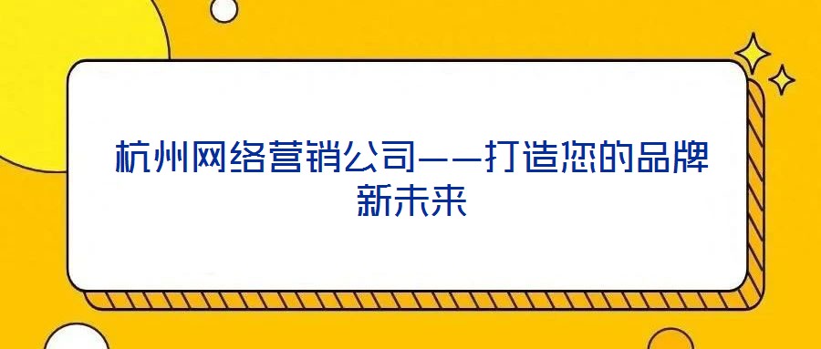 杭州網絡營銷公司——打造您的品牌新未來