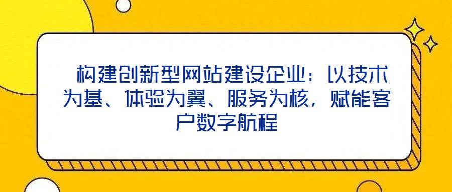 構建創新型網站建設企業:以技術為基、體驗為翼、服務為核,賦能客戶數字航程