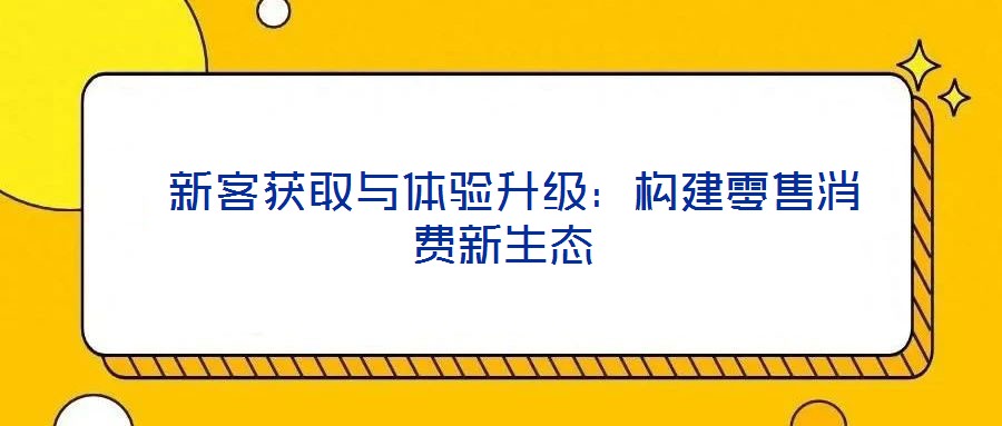 新客獲取與體驗升級:構建零售消費新生態(tài)