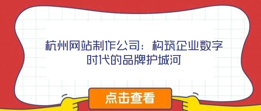 杭州網(wǎng)站制作公司：構(gòu)筑企業(yè)數(shù)字時代的品牌護城河