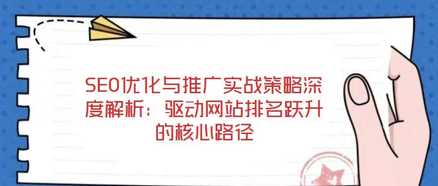 SEO優(yōu)化與推廣實戰(zhàn)策略深度解析:驅動網站排名躍升的核心路徑