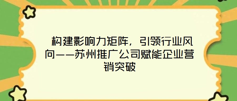 構建影響力矩陣,引領行業風向——蘇州推廣公司賦能企業營銷突破