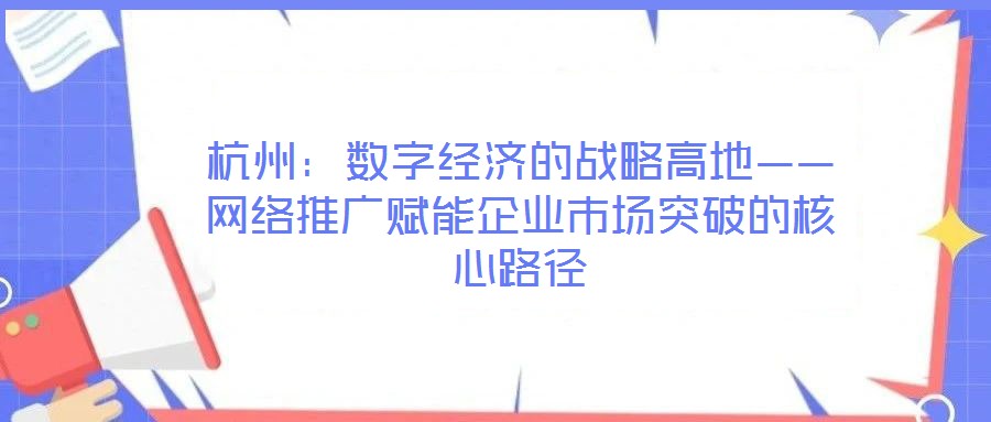 杭州:數(shù)字經(jīng)濟(jì)的戰(zhàn)略高地——網(wǎng)絡(luò)推廣賦能企業(yè)市場突破的核心路徑