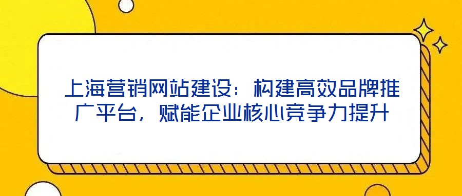 上海營銷網站建設:構建高效品牌推廣平臺,賦能企業核心競爭力提升