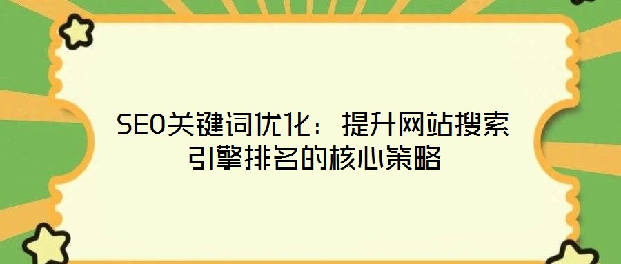 SEO關鍵詞優化:提升網站搜索引擎排名的核心策略