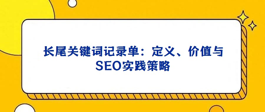長尾關(guān)鍵詞記錄單:定義、價值與SEO實踐策略