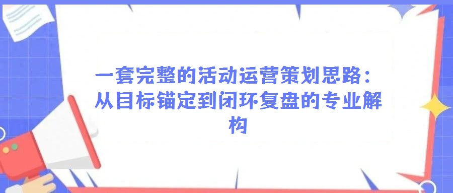 一套完整的活動運營策劃思路：從目標錨定到閉環復盤的專業解構