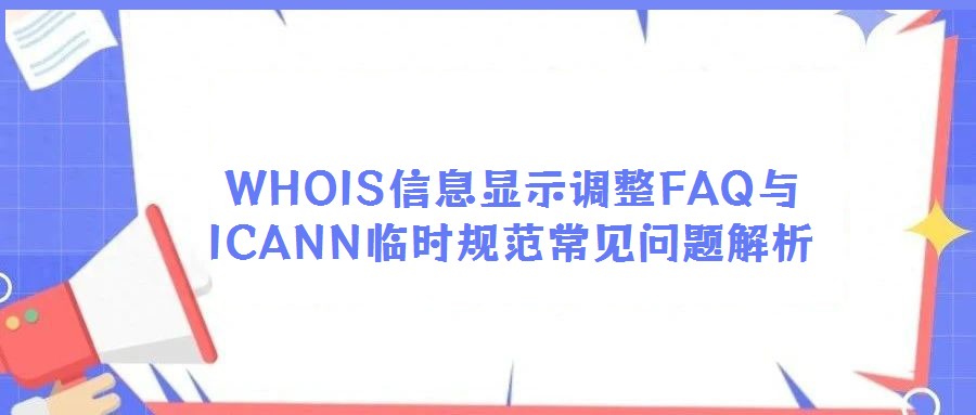 WHOIS信息顯示調(diào)整FAQ與ICANN臨時(shí)規(guī)范常見問題解析