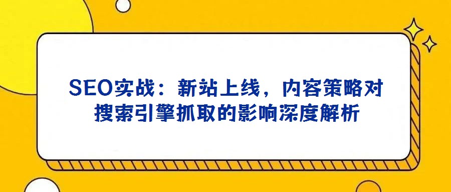 SEO實戰(zhàn)：新站上線，內(nèi)容策略對搜索引擎抓取的影響深度解析