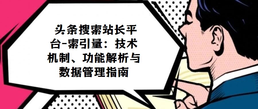 頭條搜索站長平臺-索引量:技術機制、功能解析與數據管理指南