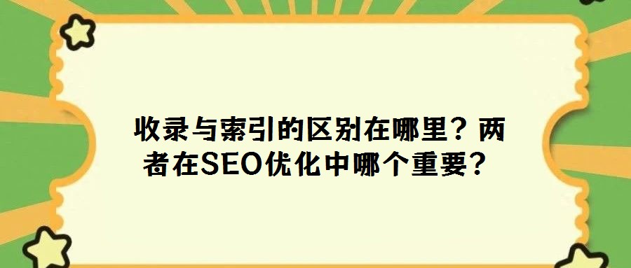 收錄與索引的區(qū)別在哪里??jī)烧咴赟EO優(yōu)化中哪個(gè)重要?