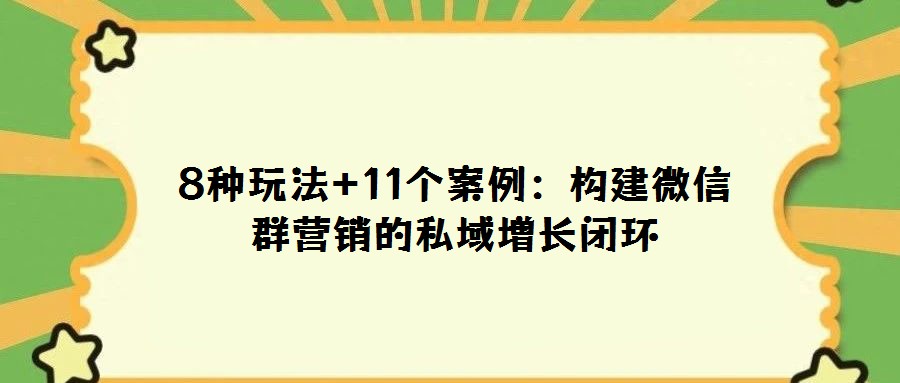 8種玩法+11個案例:構建微信群營銷的私域增長閉環
