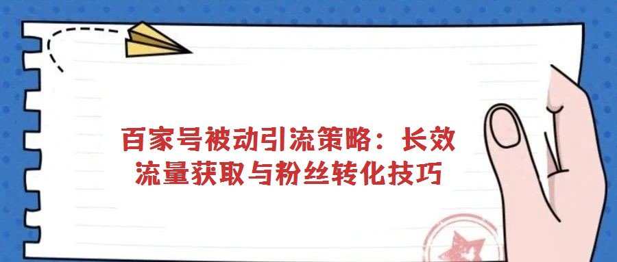 百家號被動引流策略:長效流量獲取與粉絲轉化技巧