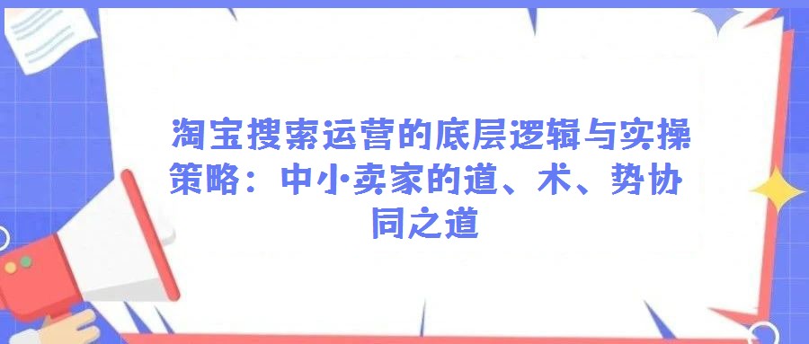  淘寶搜索運營的底層邏輯與實操策略：中小賣家的道、術、勢協同之道
