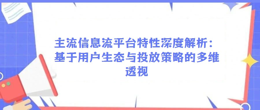主流信息流平臺特性深度解析：基于用戶生態與投放策略的多維透視