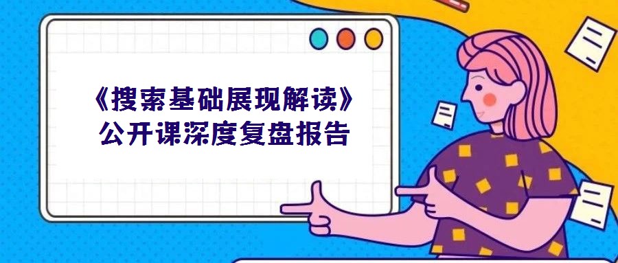 《搜索基礎(chǔ)展現(xiàn)解讀》公開課深度復(fù)盤報(bào)告