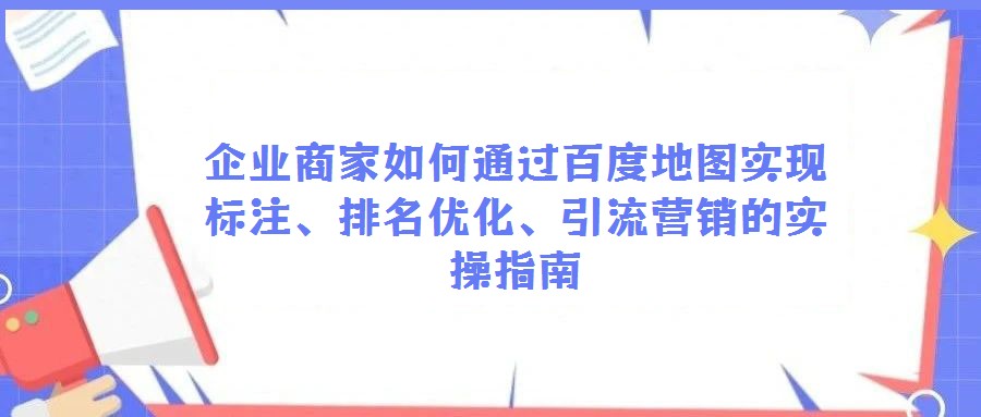 企業(yè)商家如何通過百度地圖實現(xiàn)標注、排名優(yōu)化、引流營銷的實操指南