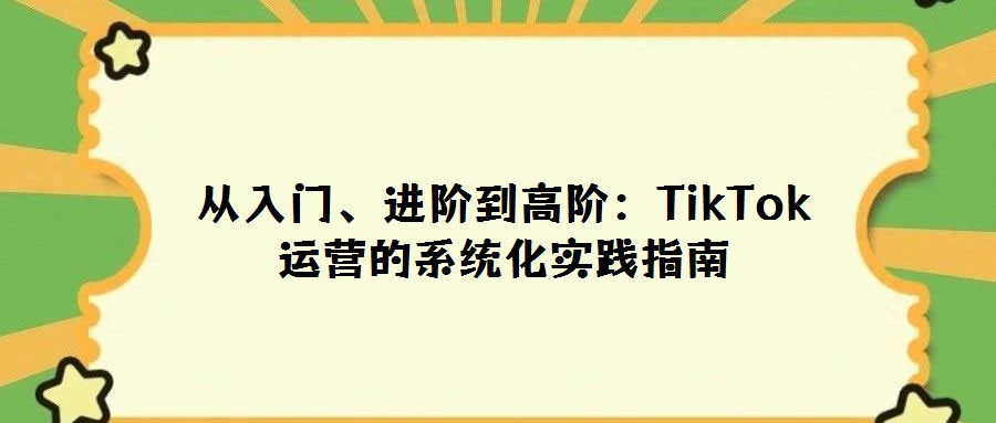 從入門、進(jìn)階到高階：TikTok運(yùn)營(yíng)的系統(tǒng)化實(shí)踐指南