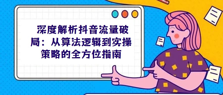 深度解析抖音流量破局:從算法邏輯到實操策略的全方位指南