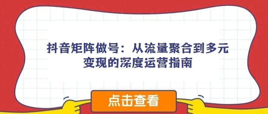抖音矩陣做號:從流量聚合到多元變現的深度運營指南