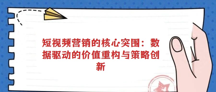 短視頻營銷的核心突圍:數(shù)據(jù)驅(qū)動的價值重構(gòu)與策略創(chuàng)新